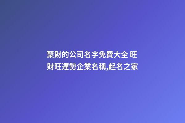 聚財的公司名字免費大全 旺財旺運勢企業名稱,起名之家-第1張-公司起名-玄機派
